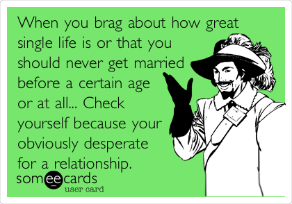 When you brag about how great
single life is or that you
should never get married
before a certain age
or at all... Check
yourself because your
obviously desperate
for a relationship.