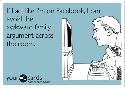 If I act like I'm on Facebook, I can avoid the
awkward family
argument across
the room.