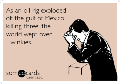 As an oil rig exploded
off the gulf of Mexico,
killing three, the
world wept over
Twinkies.