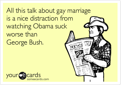 All this talk about gay marriage
is a nice distraction from
watching Obama suck
worse than
George Bush.