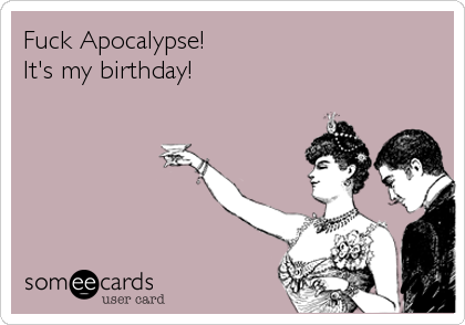 Fuck Apocalypse!
It's my birthday!