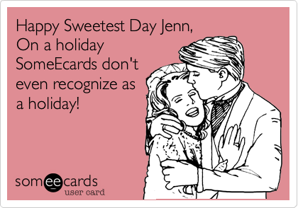 Happy Sweetest Day Jenn%2C
On a holiday
SomeEcards don't
even recognize as
a holiday!