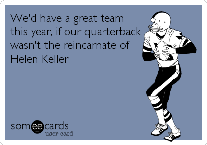 We'd have a great team
this year, if our quarterback
wasn't the reincarnate of
Helen Keller.