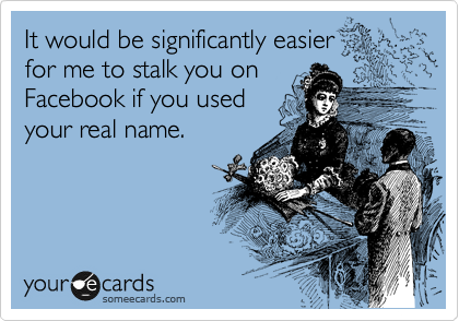 It would be significantly easier
for me to stalk you on
Facebook if you used
your real name.