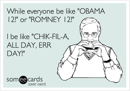 While everyone be like "OBAMA 12!" or "ROMNEY 12!"

I be like "CHIK-FIL-A%2C
ALL DAY%2C ERR
DAY!"