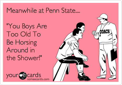 Meanwhile at Penn State....

"You Boys Are 
Too Old To 
Be Horsing
Around in 
the Shower!"