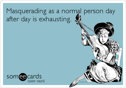 Masquerading as a normal person day
after day is exhausting.