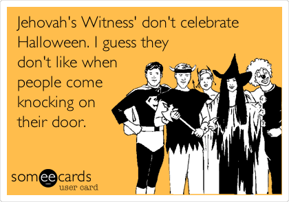 Jehovah's Witness' don't celebrate
Halloween. I guess they
don't like when
people come
knocking on
their door.