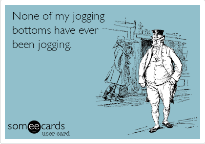 None of my jogging
bottoms have ever
been jogging.