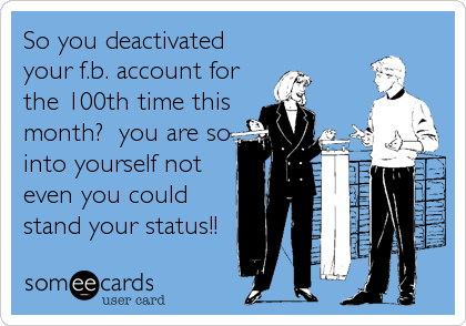 So you deactivated
your f.b. account for
the 100th time this
month?  you are so
into yourself not
even you could
stand your status!!