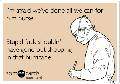 I'm afraid we've done all we can for him nurse. 


Stupid fuck shouldn't
have gone out shopping
in that hurricane.