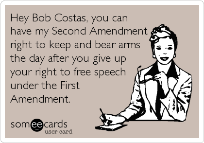 Hey Bob Costas, you can
have my Second Amendment
right to keep and bear arms
the day after you give up
your right to free speech
under the First
Amendment.