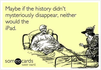 Maybe if the history didn't mysteriously disappear, neither would the 
iPad.