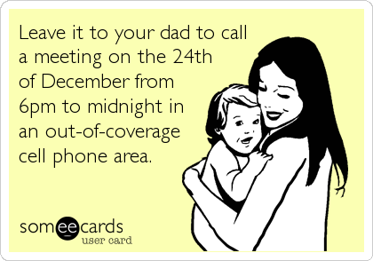 Leave it to your dad to call
a meeting on the 24th
of December from
6pm to midnight in
an out-of-coverage
cell phone area.