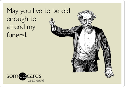 May you live to be old
enough to
attend my
funeral.