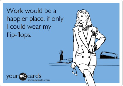 Work would be a
happier place, if only
I could wear my
flip-flops.