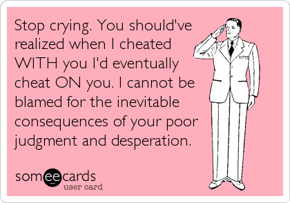 Stop crying. You should've
realized when I cheated 
WITH you I'd eventually
cheat ON you. I cannot be
blamed for the inevitable 
consequences of your poor  
judgment and desperation.