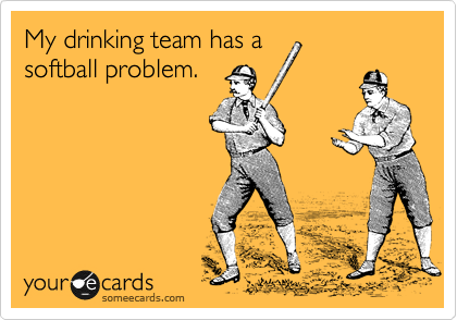 My drinking team has a 
softball problem. 
