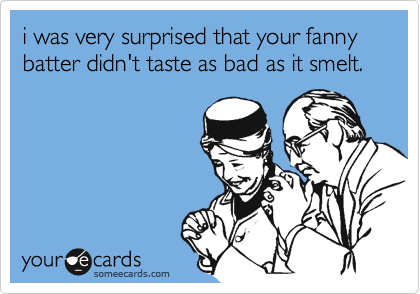 i was very surprised that your fanny batter didn't taste as bad as it smelt. 