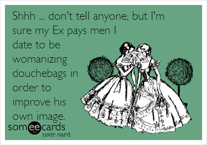 Shhh ... don't tell anyone, but I'm 
sure my Ex pays men I
date to be
womanizing
douchebags in
order to
improve his
own image.