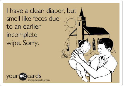 I have a clean diaper, but
smell like feces due 
to an earlier
incomplete
wipe. Sorry.