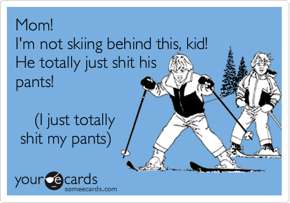 Mom! 
I'm not skiing behind this, kid!
He totally just shit his
pants!

    (I just totally 
 shit my pants)