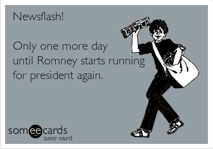 Newsflash!

Only one more day
until Romney starts running
for president again.
