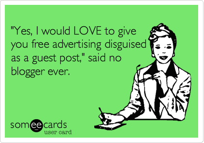 
Yes, I would LOVE to give
you free advertising disguised
as a guest post," said no
blogger ever.