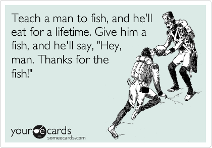 Teach a man to fish, and he'll
eat for a lifetime. Give him a
fish, and he'll say, "Hey,
man. Thanks for the
fish!"