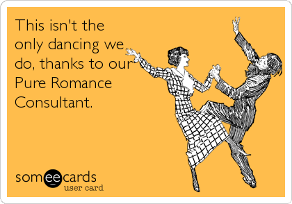 This isn't the
only dancing we
do, thanks to our
Pure Romance
Consultant.