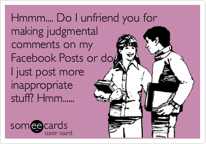 Hmmm.... Do I unfriend you for makeing judgmental
comments on my
Facebook Posts or do
I just post more
inappropriate
stuff? Hmm......