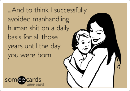 ...And to think I successfully
avoided manhandling
human shit on a daily
basis for all those
years until the day
you were born!