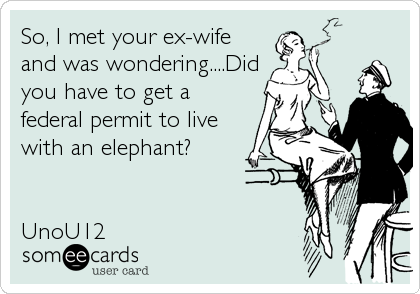 So, I met your ex-wife
and was wondering....Did
you have to get a
federal permit to live
with an elephant?


UnoU12