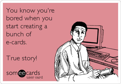 You know you're
bored when you
start creating a
bunch of
e-cards.

True story!
