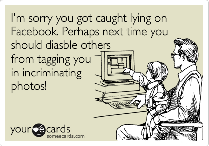 I'm sorry you got caught lying on Facebook. Perhaps next time you
should diasble others
from tagging you
in incriminating
photos! 