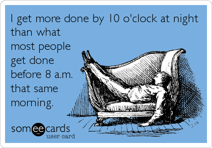 I get more done by 10 o'clock at night
than what
most people
get done
before 8 a.m.
that same
morning.