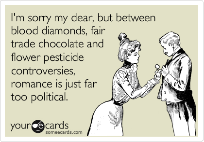 I'm sorry my dear, but between blood diamonds, fair
trade chocolate and
flower pesticide
controversies,
romance is just far
too political.