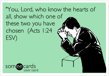 "You%2C Lord%2C who know the hearts of all%2C show which one of
these two you have
chosen  (Acts 1%3A24
ESV)
