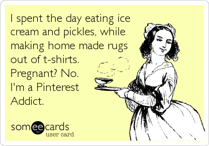 I spent the day eating ice
cream and pickles, while
making home made rugs
out of t-shirts.
Pregnant? No.
I'm a Pinterest
Addict.
