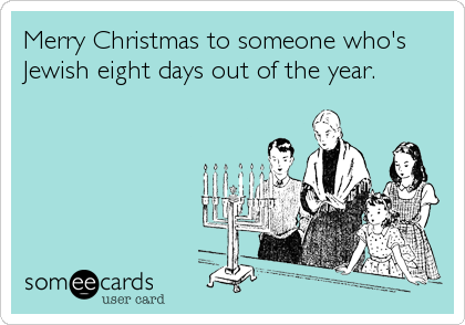 Merry Christmas to someone who's
Jewish eight days out of the year.