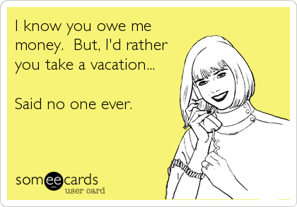 I know you owe me
money.  But, I'd rather
you take a vacation...

Said no one ever.