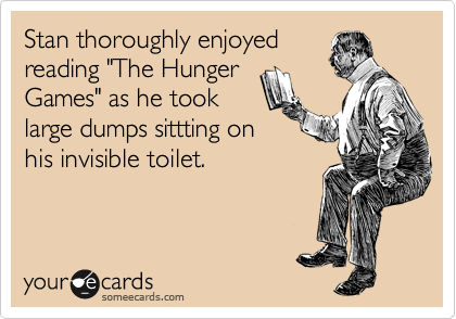 Stan thoroughly enjoyed
reading "The Hunger
Games" as he took
large dumps sittting on
his invisible toilet.