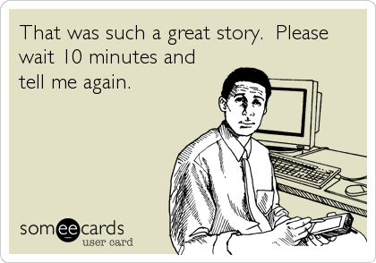 That was such a great story.  Please
wait 10 minutes and
tell me again.