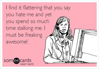 I find it flattering that you say
you hate me and yet
you spend so much
time stalking me. I
must be freaking
awesome!