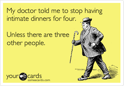 My doctor told me to stop having intimate dinners for four.     

Unless there are three
other people.