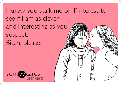 I know you stalk me on Pinterest to
see if I am as clever
and interesting as you
suspect.
Bitch, please.
