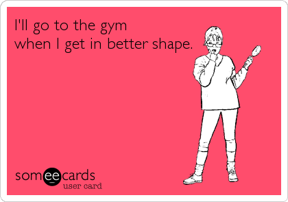 I'll go to the gym 
when I get in better shape.