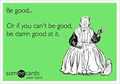 Be good...

Or if you can't be good,
be damn good at it. 