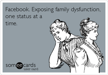 Facebook. Exposing family dysfunction,
one status at a
time.