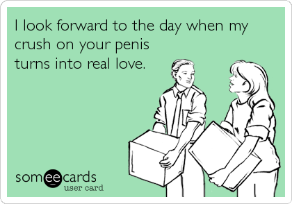 I look forward to the day when my
crush on your penis
turns into real love.